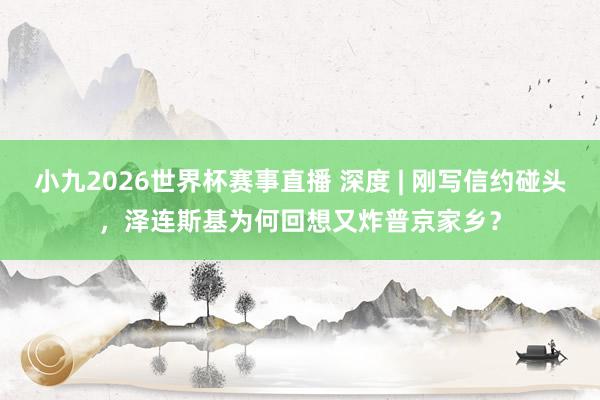 小九2026世界杯赛事直播 深度 | 刚写信约碰头，泽连斯基为何回想又炸普京家乡？