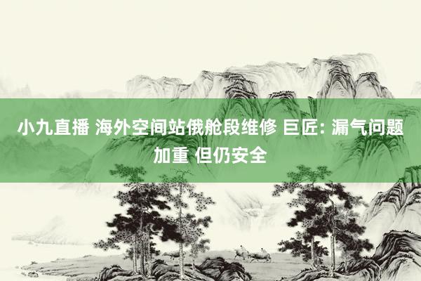 小九直播 海外空间站俄舱段维修 巨匠: 漏气问题加重 但仍安全