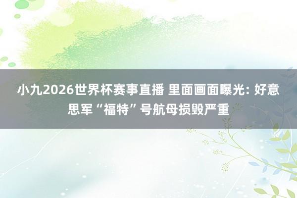 小九2026世界杯赛事直播 里面画面曝光: 好意思军“福特”号航母损毁严重