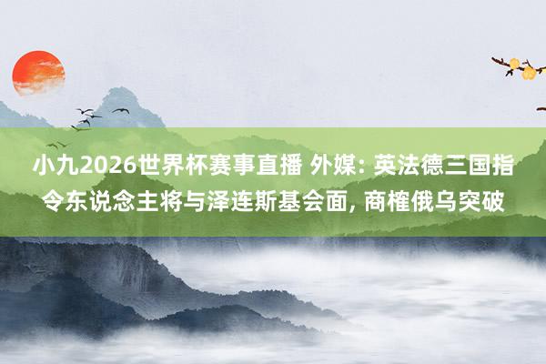 小九2026世界杯赛事直播 外媒: 英法德三国指令东说念主将与泽连斯基会面， 商榷俄乌突破