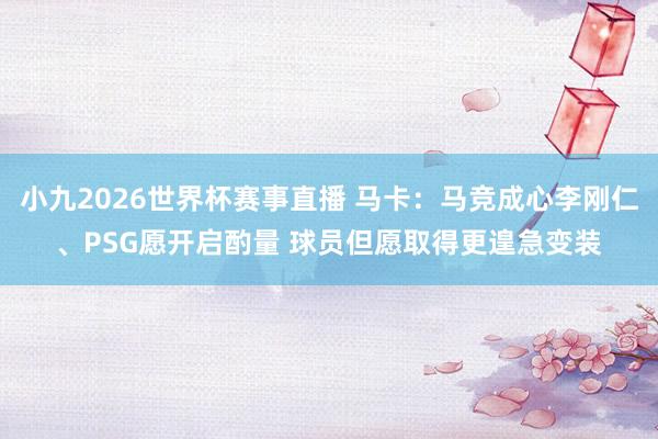 小九2026世界杯赛事直播 马卡：马竞成心李刚仁、PSG愿开启酌量 球员但愿取得更遑急变装