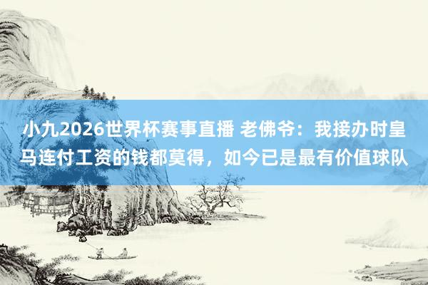 小九2026世界杯赛事直播 老佛爷：我接办时皇马连付工资的钱都莫得，如今已是最有价值球队