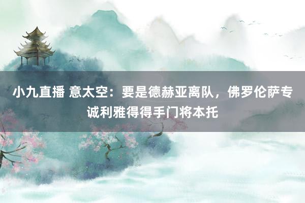 小九直播 意太空：要是德赫亚离队，佛罗伦萨专诚利雅得得手门将本托