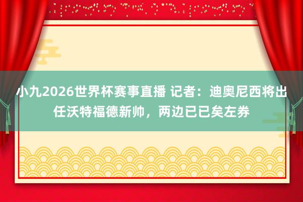 小九2026世界杯赛事直播 记者：迪奥尼西将出任沃特福德新帅，两边已已矣左券