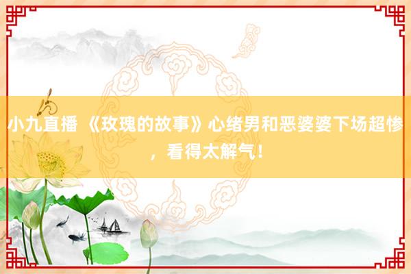 小九直播 《玫瑰的故事》心绪男和恶婆婆下场超惨，看得太解气！