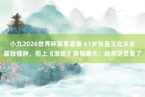 小九2026世界杯赛事直播 61岁张曼玉北京步履脸僵肿，拒上《浪姐》真相曝光：她早活显着了
