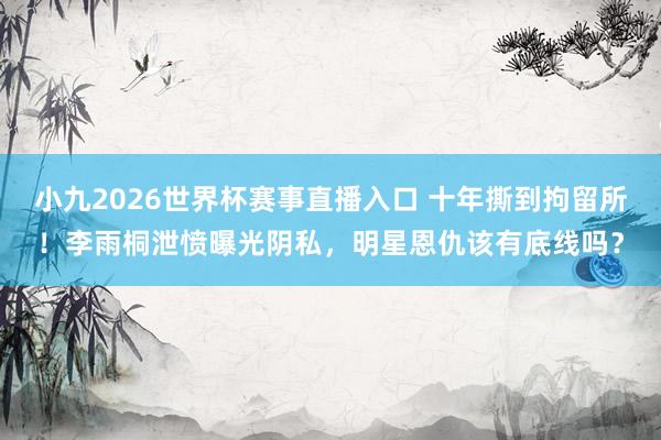 小九2026世界杯赛事直播入口 十年撕到拘留所！李雨桐泄愤曝光阴私，明星恩仇该有底线吗？