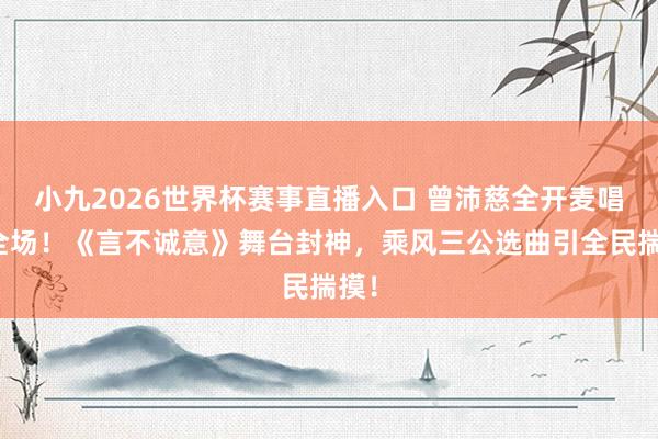 小九2026世界杯赛事直播入口 曾沛慈全开麦唱哭全场！《言不诚意》舞台封神，乘风三公选曲引全民揣摸！