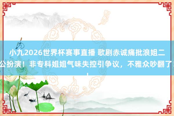 小九2026世界杯赛事直播 歌剧赤诚痛批浪姐二公扮演!非专科姐姐气味失控引争议,不雅众吵翻了!