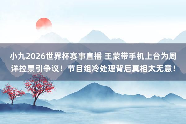 小九2026世界杯赛事直播 王蒙带手机上台为周洋拉票引争议！节目组冷处理背后真相太无意！