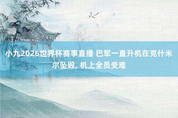 小九2026世界杯赛事直播 巴军一直升机在克什米尔坠毁， 机上全员受难
