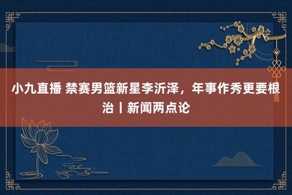 小九直播 禁赛男篮新星李沂泽，年事作秀更要根治丨新闻两点论