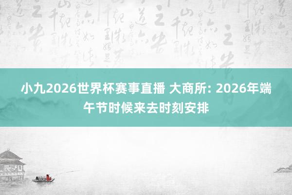 小九2026世界杯赛事直播 大商所: 2026年端午节时候来去时刻安排
