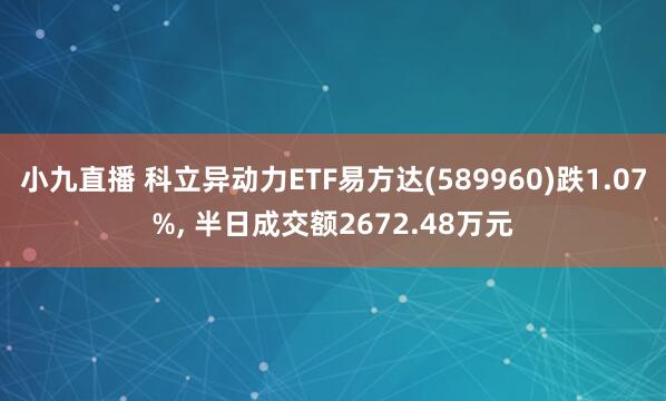 小九直播 科立异动力ETF易方达(589960)跌1.07%， 半日成交额2672.48万元
