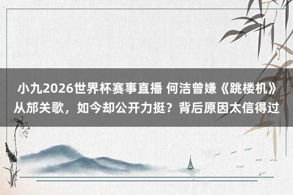 小九2026世界杯赛事直播 何洁曾嫌《跳楼机》从邡关歌，如今却公开力挺？背后原因太信得过