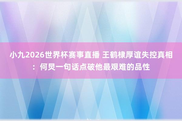 小九2026世界杯赛事直播 王鹤棣厚谊失控真相:何炅一句话点破他最艰难的品性