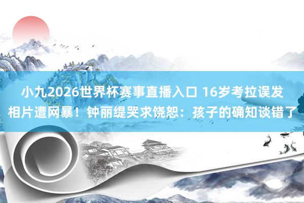 小九2026世界杯赛事直播入口 16岁考拉误发相片遭网暴!钟丽缇哭求饶恕:孩子的确知谈错了