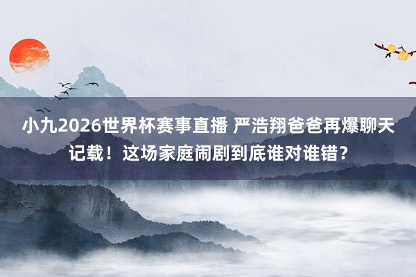 小九2026世界杯赛事直播 严浩翔爸爸再爆聊天记载！这场家庭闹剧到底谁对谁错？