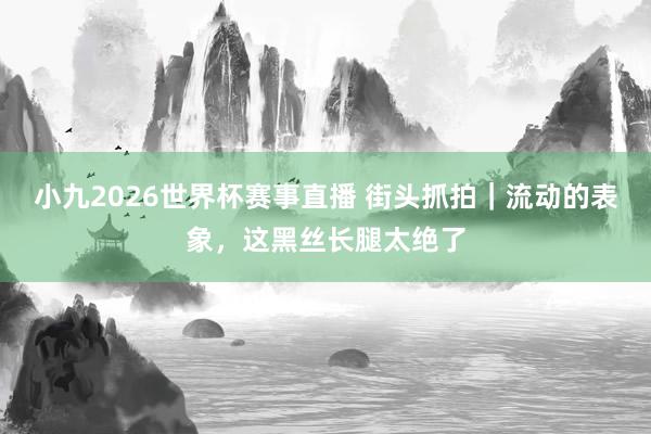 小九2026世界杯赛事直播 街头抓拍｜流动的表象，这黑丝长腿太绝了