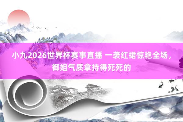 小九2026世界杯赛事直播 一袭红裙惊艳全场，御姐气质拿持得死死的