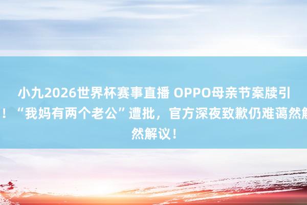 小九2026世界杯赛事直播 OPPO母亲节案牍引群愤!“我妈有两个老公”遭批,官方深夜致歉仍难蔼然解议!
