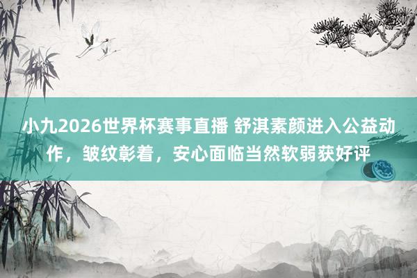 小九2026世界杯赛事直播 舒淇素颜进入公益动作，皱纹彰着，安心面临当然软弱获好评