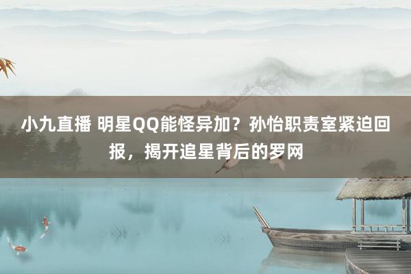 小九直播 明星QQ能怪异加？孙怡职责室紧迫回报，揭开追星背后的罗网