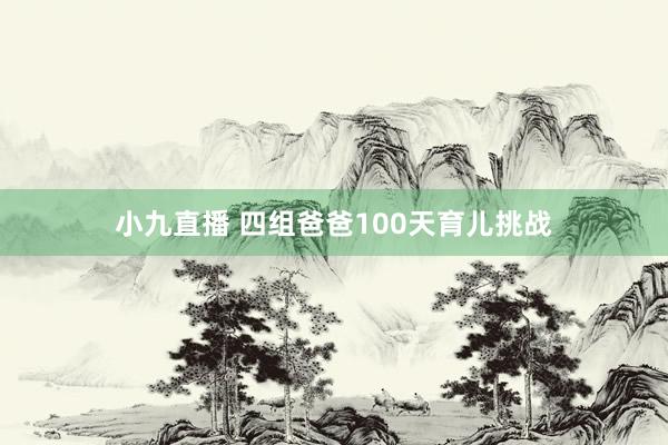 小九直播 四组爸爸100天育儿挑战