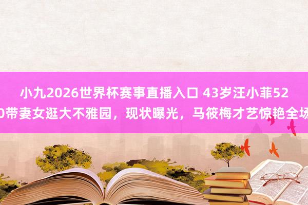 小九2026世界杯赛事直播入口 43岁汪小菲520带妻女逛大不雅园，现状曝光，马筱梅才艺惊艳全场