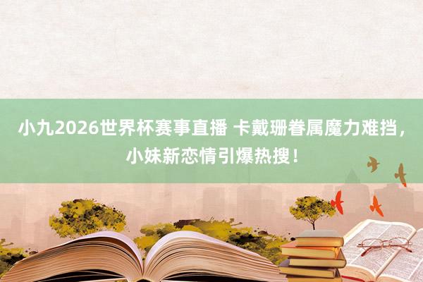 小九2026世界杯赛事直播 卡戴珊眷属魔力难挡，小妹新恋情引爆热搜！