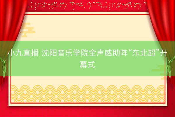 小九直播 沈阳音乐学院全声威助阵“东北超”开幕式