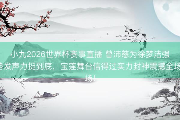 小九2026世界杯赛事直播 曾沛慈为徐梦洁强势发声力挺到底，宝莲舞台信得过实力封神震撼全场！