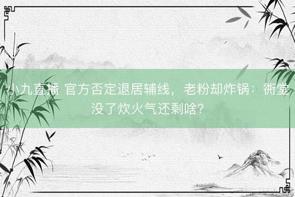 小九直播 官方否定退居辅线，老粉却炸锅：衖堂没了炊火气还剩啥？
