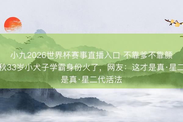 小九2026世界杯赛事直播入口 不靠爹不靠颜！郑少秋33岁小犬子学霸身份火了，网友：这才是真·星二代活法