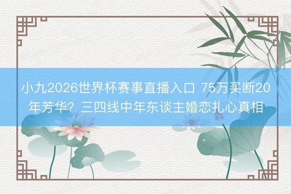 小九2026世界杯赛事直播入口 75万买断20年芳华？三四线中年东谈主婚恋扎心真相
