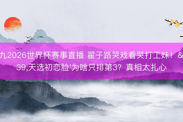 小九2026世界杯赛事直播 翟子路哭戏看哭打工妹！'天选初恋脸'为啥只排第3？真相太扎心