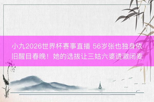小九2026世界杯赛事直播 56岁张也独身依旧醒目春晚！她的选拔让三姑六婆透澈闭麦
