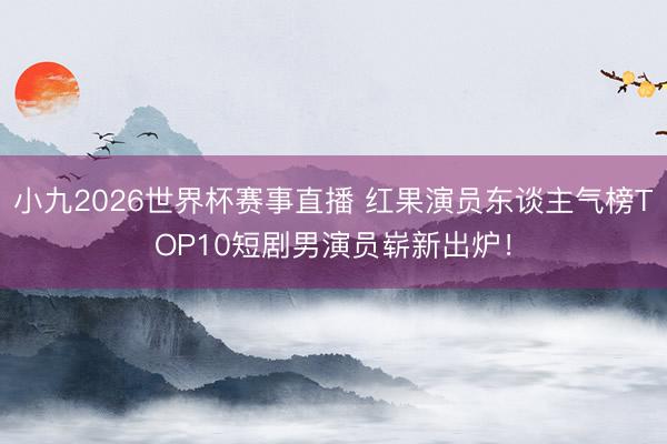 小九2026世界杯赛事直播 红果演员东谈主气榜TOP10短剧男演员崭新出炉！