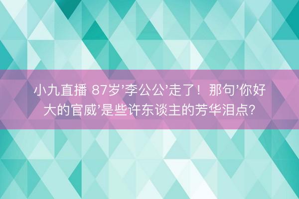 小九直播 87岁'李公公'走了！那句'你好大的官威'是些许东谈主的芳华泪点？