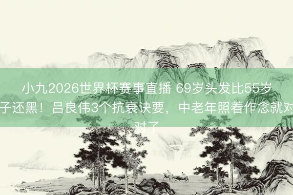 小九2026世界杯赛事直播 69岁头发比55岁妻子还黑!吕良伟3个抗衰诀要,中老年照着作念就对了