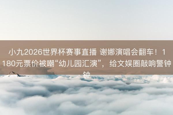 小九2026世界杯赛事直播 谢娜演唱会翻车！1180元票价被嘲“幼儿园汇演”，给文娱圈敲响警钟