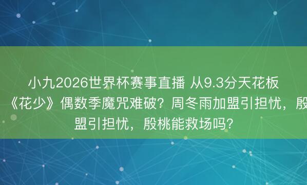 小九2026世界杯赛事直播 从9.3分天花板到全网差评，《花少》偶数季魔咒难破？周冬雨加盟引担忧，殷桃能救场吗？