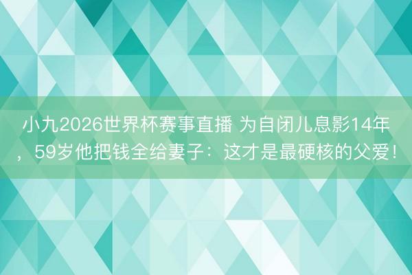小九2026世界杯赛事直播 为自闭儿息影14年，59岁他把钱全给妻子：这才是最硬核的父爱！