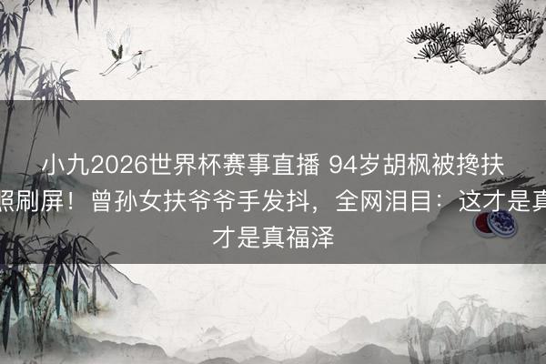 小九2026世界杯赛事直播 94岁胡枫被搀扶上台照刷屏！曾孙女扶爷爷手发抖，全网泪目：这才是真福泽