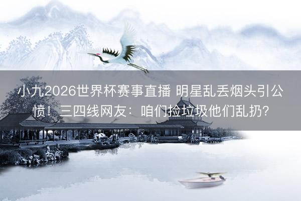 小九2026世界杯赛事直播 明星乱丢烟头引公愤!三四线网友:咱们捡垃圾他们乱扔?