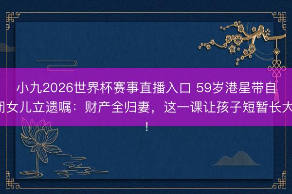 小九2026世界杯赛事直播入口 59岁港星带自闭女儿立遗嘱：财产全归妻，这一课让孩子短暂长大！