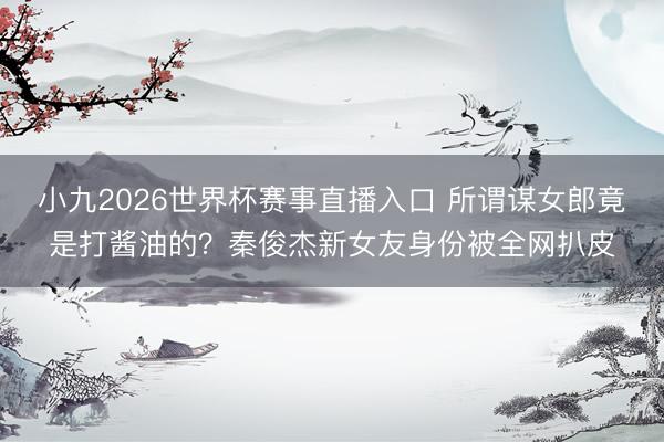 小九2026世界杯赛事直播入口 所谓谋女郎竟是打酱油的？秦俊杰新女友身份被全网扒皮