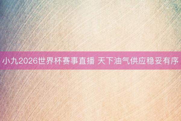 小九2026世界杯赛事直播 天下油气供应稳妥有序