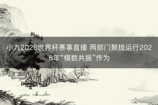 小九2026世界杯赛事直播 两部门聚拢运行2026年“模数共振”作为