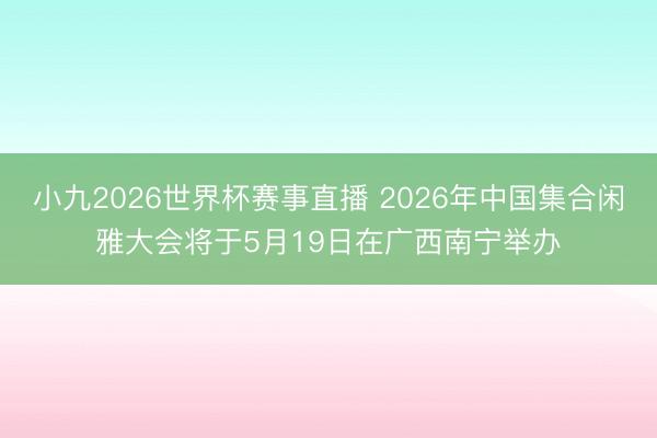 小九2026世界杯赛事直播 2026年中国集合闲雅大会将于5月19日在广西南宁举办